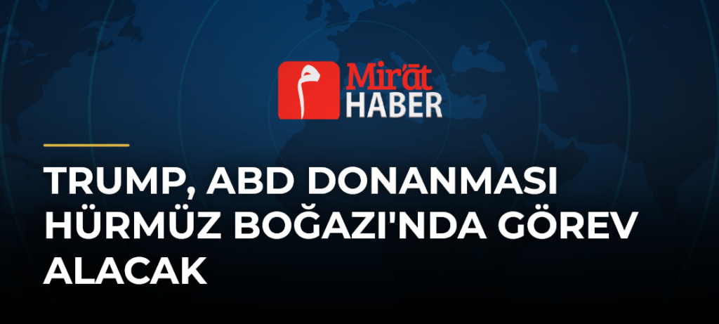 Trump, ABD Donanması Hürmüz Boğazı’nda Görev Alacak