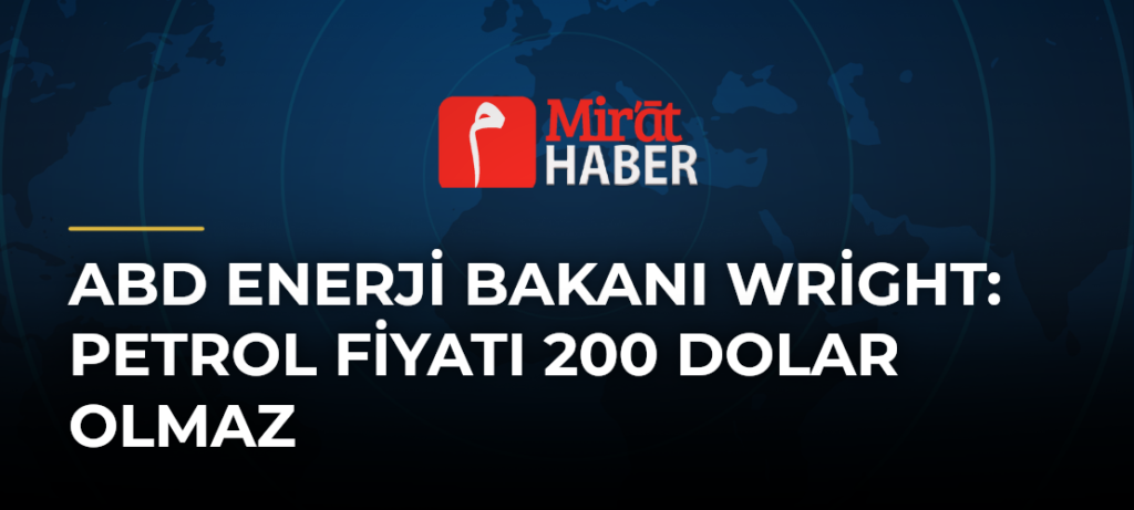 ABD Enerji Bakanı Wright: Petrol Fiyatı 200 Dolar Olmaz