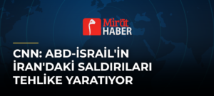 CNN: ABD-İsrail’in İran’daki Saldırıları Tehlike Yaratıyor