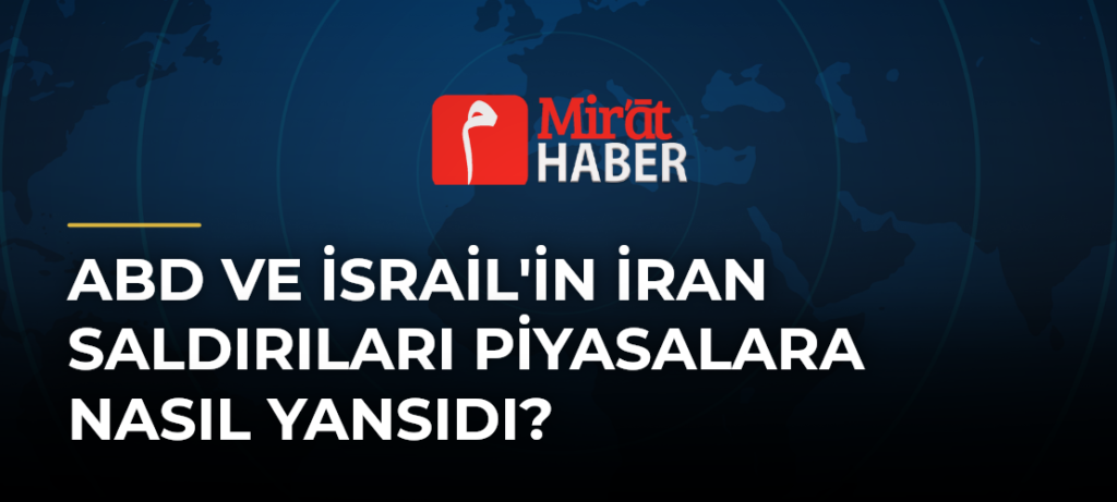 ABD ve İsrail’in İran Saldırıları Piyasalara Nasıl Yansıdı?