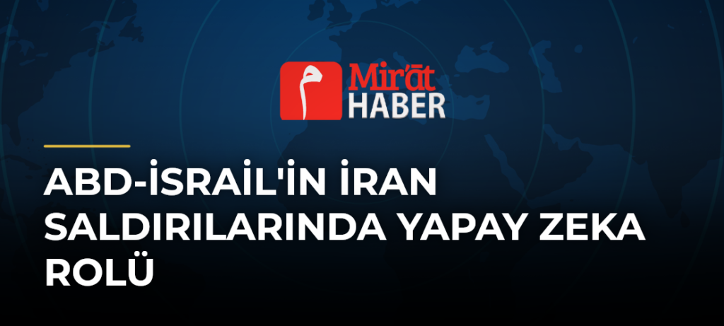ABD-İsrail’in İran Saldırılarında Yapay Zeka Rolü