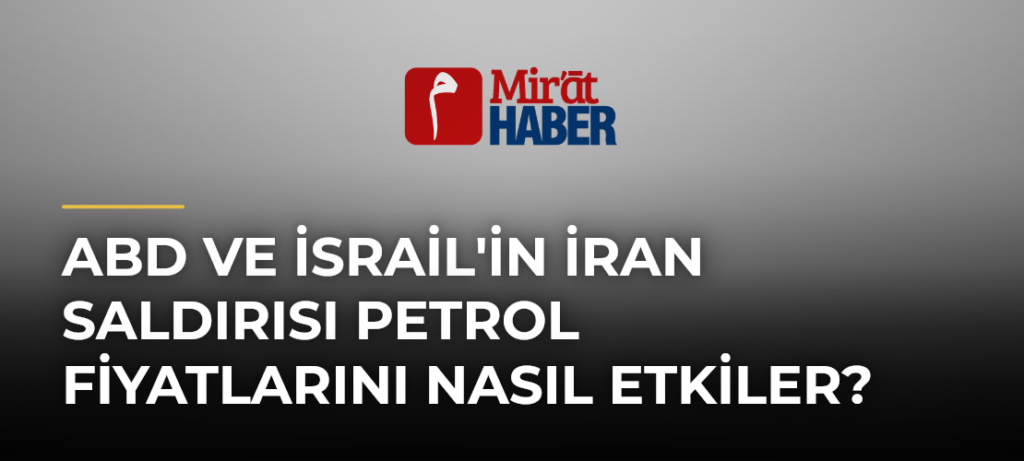 ABD ve İsrail’in İran Saldırısı Petrol Fiyatlarını Nasıl Etkiler?