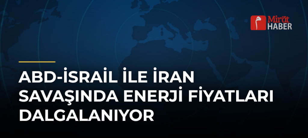 ABD-İsrail ile İran Savaşında Enerji Fiyatları Dalgalanıyor