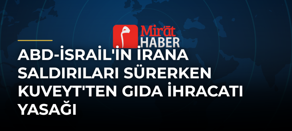 ABD-İsrail’in İrana Saldırıları Sürerken Kuveyt’ten Gıda İhracatı Yasağı