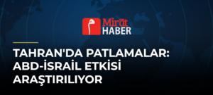 Tahran’da Patlamalar: ABD-İsrail Etkisi Araştırılıyor