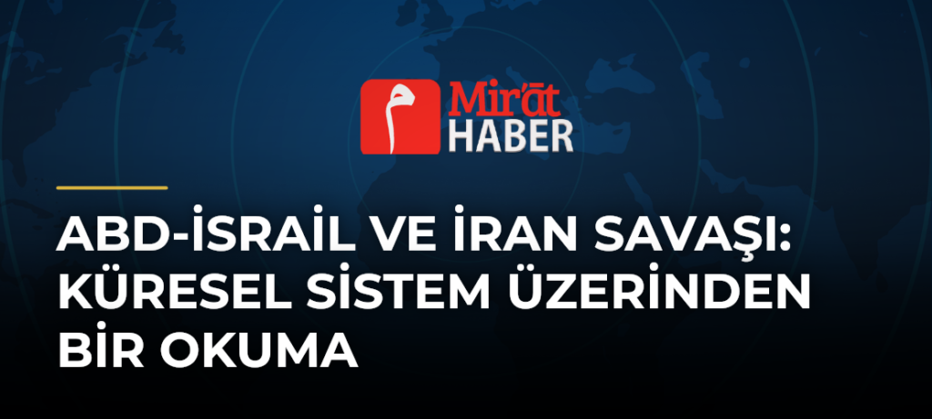ABD-İsrail ve İran Savaşı: Küresel Sistem Üzerinden Bir Okuma