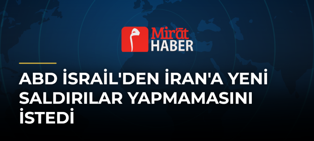 ABD İsrail’den İran’a Yeni Saldırılar Yapmamasını İstedi
