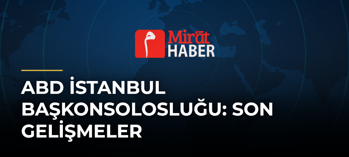 ABD İstanbul Başkonsolosluğu: Son Gelişmeler - Mirat Haber