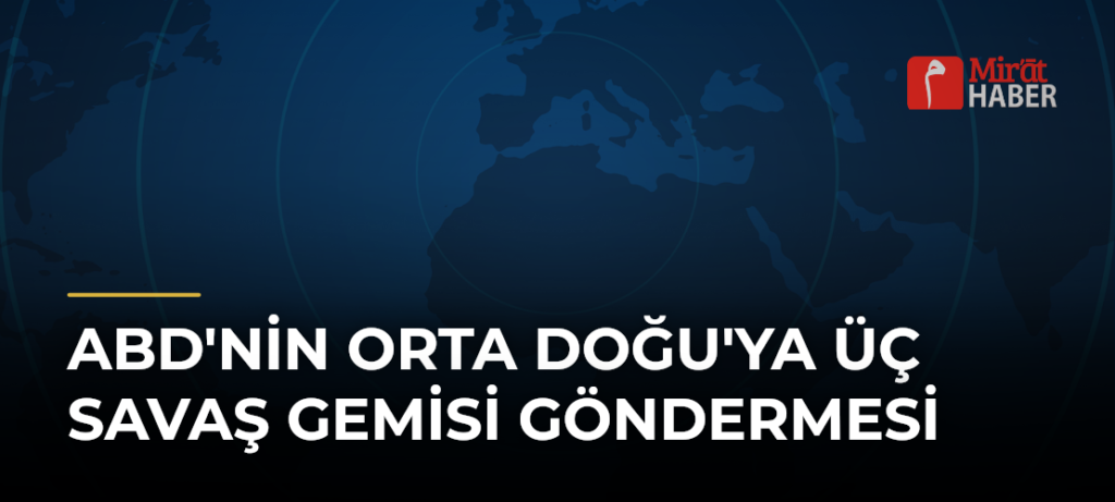 ABD’nin Orta Doğu’ya Üç Savaş Gemisi Göndermesi