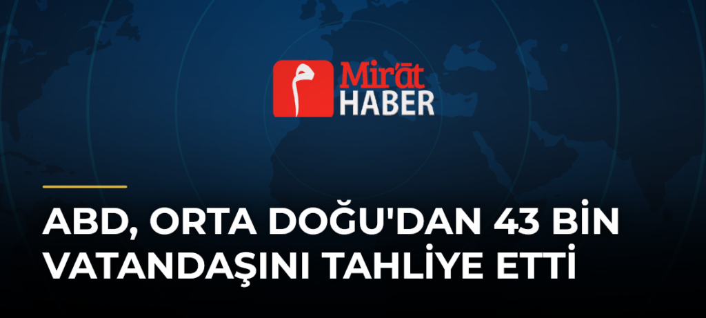 ABD, Orta Doğu’dan 43 Bin Vatandaşını Tahliye Etti