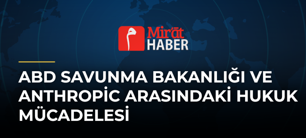 ABD Savunma Bakanlığı ve Anthropic Arasındaki Hukuk Mücadelesi