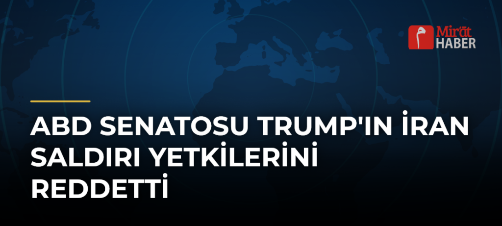 ABD Senatosu Trump’ın İran Saldırı Yetkilerini Reddetti