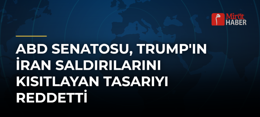 ABD Senatosu, Trump’ın İran Saldırılarını Kısıtlayan Tasarıyı Reddetti