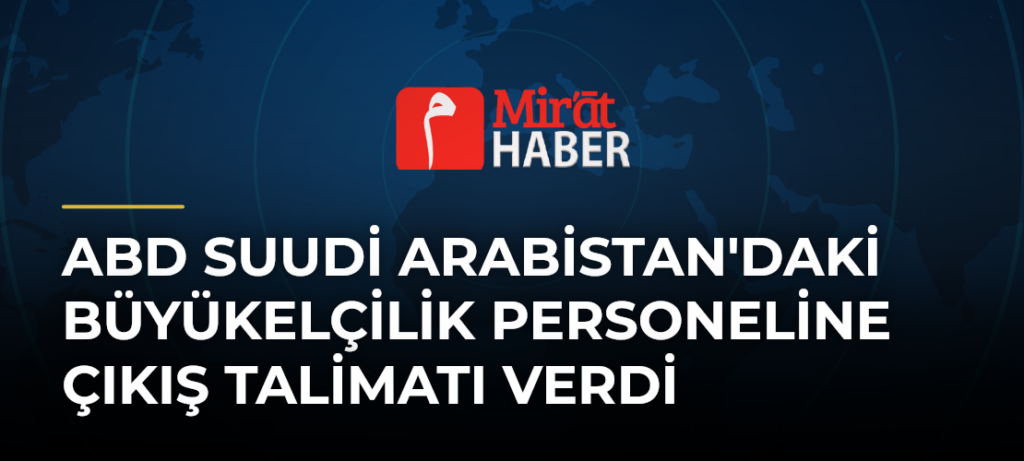 ABD Suudi Arabistan’daki Büyükelçilik Personeline Çıkış Talimatı Verdi