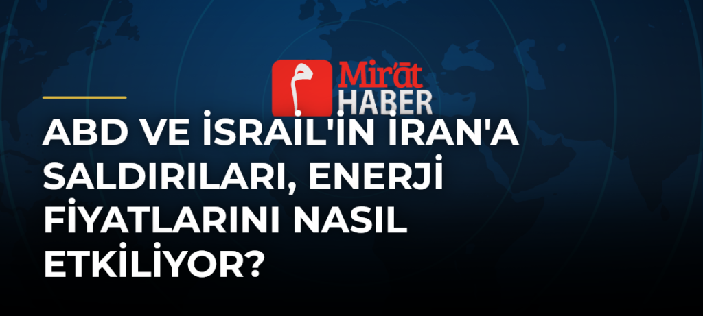 ABD ve İsrail’in İran’a Saldırıları, Enerji Fiyatlarını Nasıl Etkiliyor?