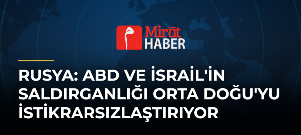 Rusya: ABD ve İsrail’in Saldırganlığı Orta Doğu’yu İstikrarsızlaştırıyor