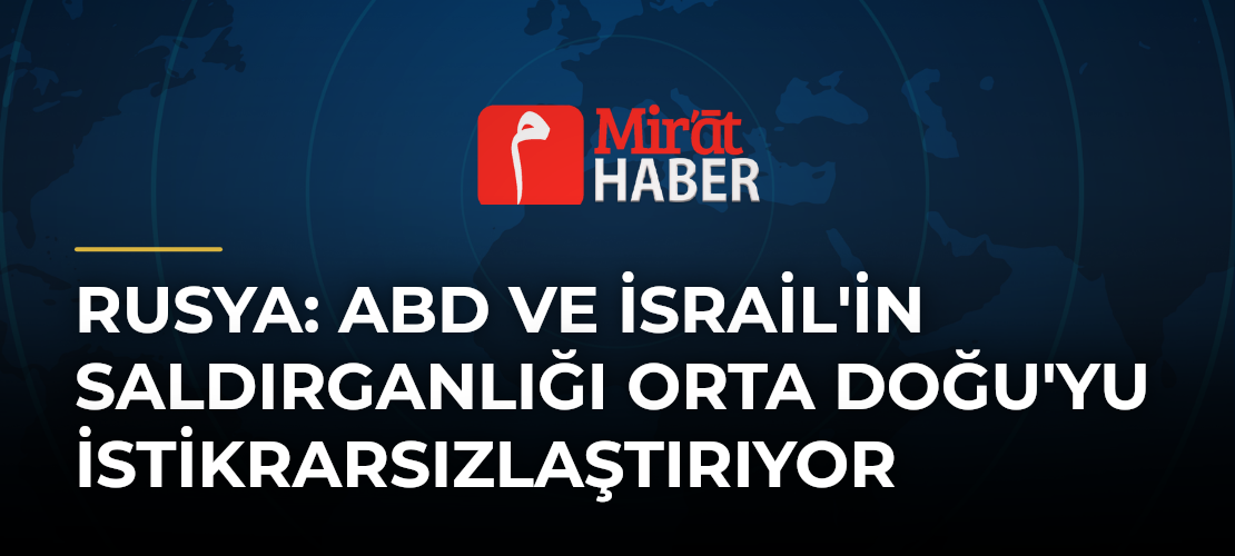 Rusya: ABD ve İsrail'in Saldırganlığı Orta Doğu'yu İstikrarsızlaştırıyor