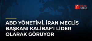 ABD Yönetimi, İran Meclis Başkanı Kalibaf’ı Lider Olarak Görüyor