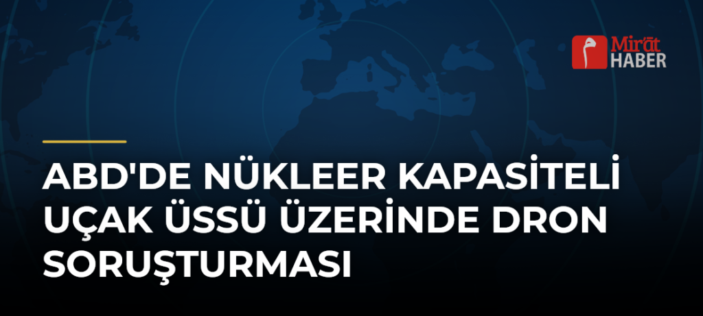 ABD’de Nükleer Kapasiteli Uçak Üssü Üzerinde Dron Soruşturması