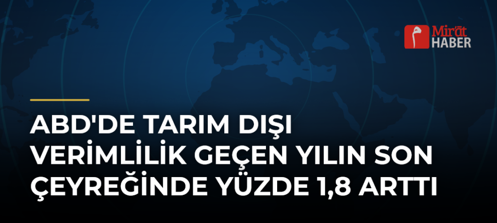 ABD’de Tarım Dışı Verimlilik Geçen Yılın Son Çeyreğinde Yüzde 1,8 Arttı