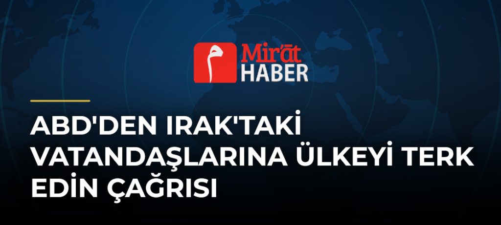 ABD’den Irak’taki Vatandaşlarına Ülkeyi Terk Edin Çağrısı