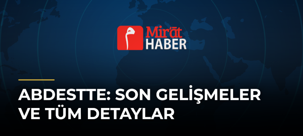 Abdestte: Son Gelişmeler ve Tüm Detaylar