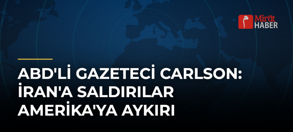 ABD’li Gazeteci Carlson: İran’a Saldırılar Amerika’ya Aykırı