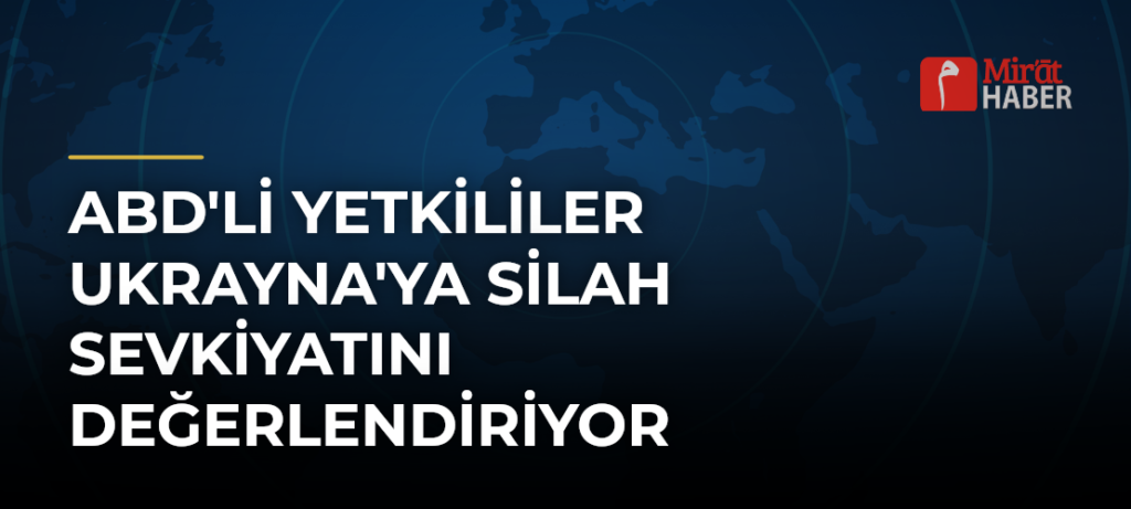 ABD’li Yetkililer Ukrayna’ya Silah Sevkiyatını Değerlendiriyor