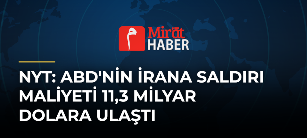 NYT: ABD’nin İrana Saldırı Maliyeti 11,3 Milyar Dolara Ulaştı