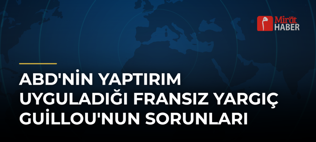 ABD’nin Yaptırım Uyguladığı Fransız Yargıç Guillou’nun Sorunları