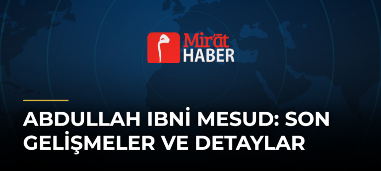 Abdullah Ibni Mesud: Son Gelişmeler ve Detaylar