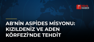 AB’nin Aspides Misyonu: Kızıldeniz ve Aden Körfezi’nde Tehdit