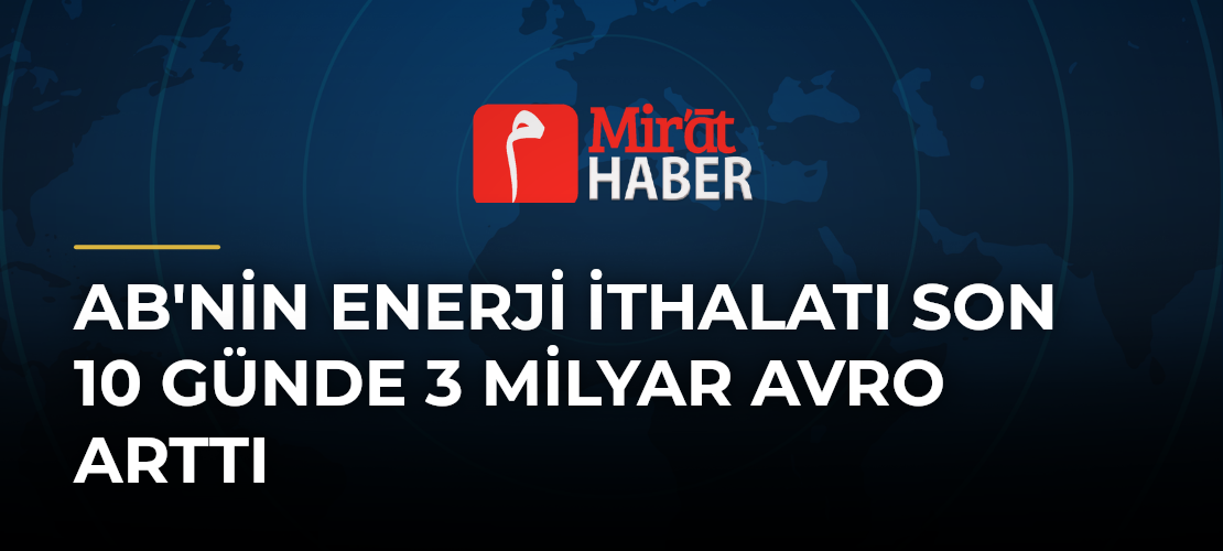AB'nin Enerji İthalatı Son 10 Günde 3 Milyar Avro Arttı
