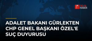 Adalet Bakanı Gürlekten CHP Genel Başkanı Özel’e Suç Duyurusu