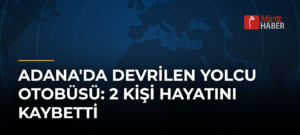 Adana’da Devrilen Yolcu Otobüsü: 2 Kişi Hayatını Kaybetti