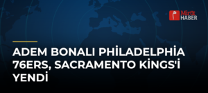 Adem Bonalı Philadelphia 76ers, Sacramento Kings’i Yendi