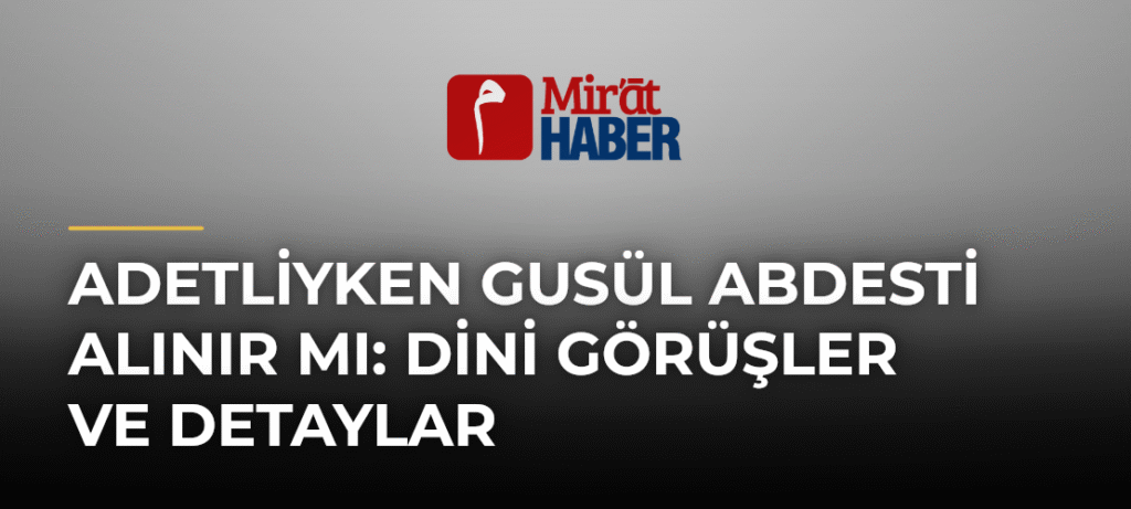Adetliyken Gusül Abdesti Alınır Mı: Dini Görüşler ve Detaylar