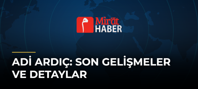 Adi Ardıç: Son Gelişmeler ve Detaylar