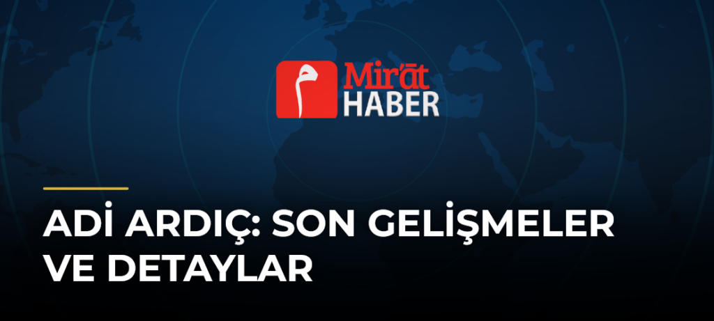 Adi Ardıç: Son Gelişmeler ve Detaylar