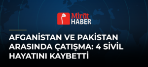 Afganistan ve Pakistan Arasında Çatışma: 4 Sivil Hayatını Kaybetti