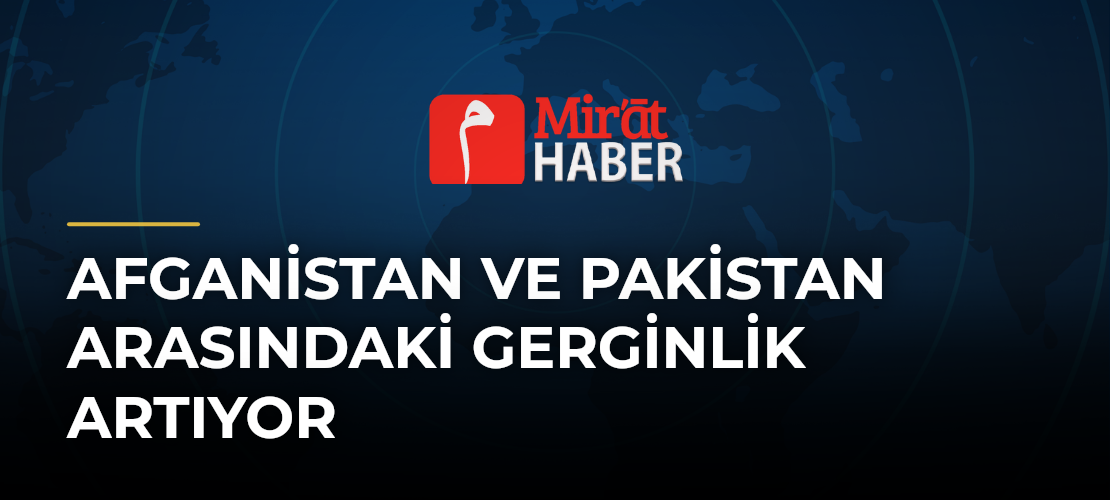 Afganistan ve Pakistan Arasındaki Gerginlik Artıyor