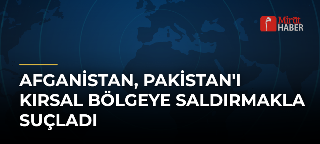 Afganistan, Pakistan’ı Kırsal Bölgeye Saldırmakla Suçladı