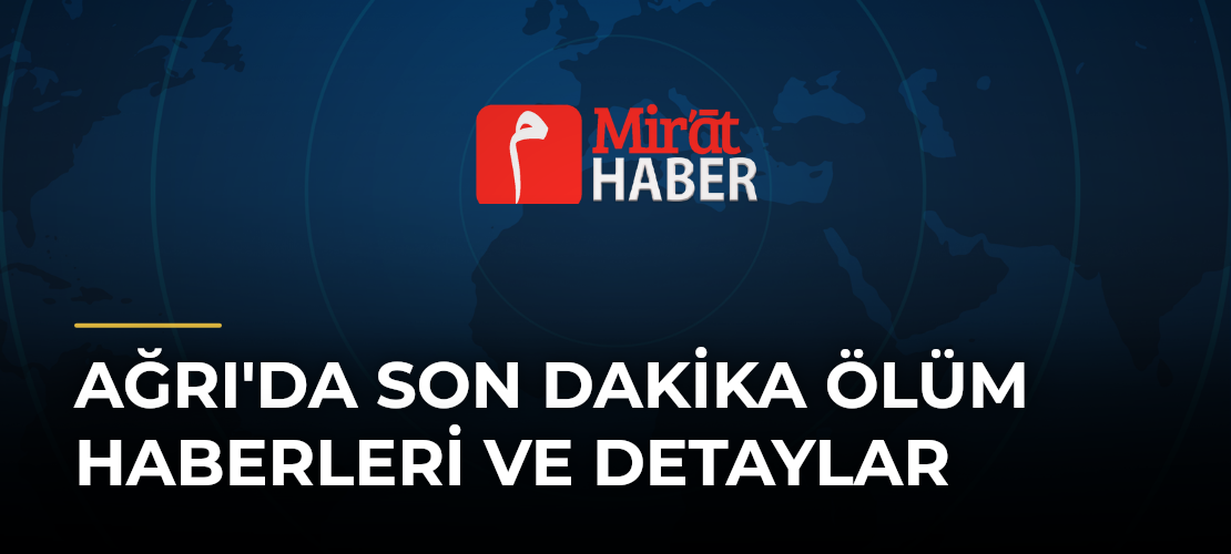 Ağrı'da Son Dakika Ölüm Haberleri ve Detaylar