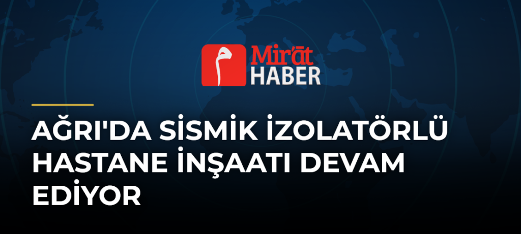 Ağrı’da Sismik İzolatörlü Hastane İnşaatı Devam Ediyor
