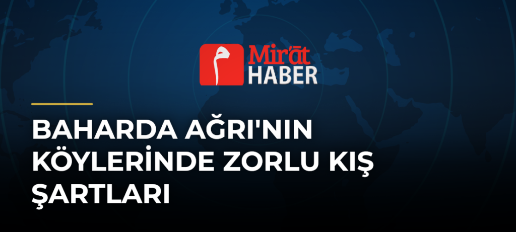 Baharda Ağrı’nın Köylerinde Zorlu Kış Şartları
