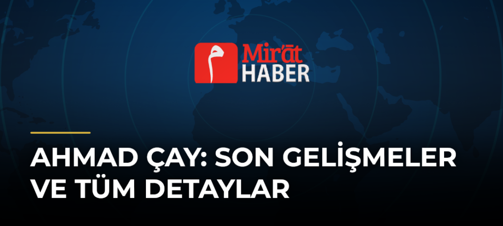 Ahmad Çay: Son Gelişmeler ve Tüm Detaylar