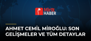 Ahmet Cemil Miroğlu: Son Gelişmeler ve Tüm Detaylar