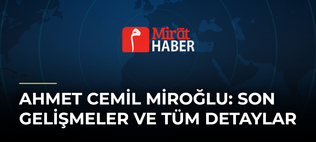 Ahmet Cemil Miroğlu: Son Gelişmeler ve Tüm Detaylar