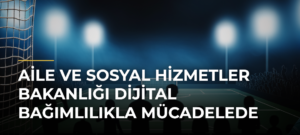 Aile ve Sosyal Hizmetler Bakanlığı Dijital Bağımlılıkla Mücadelede