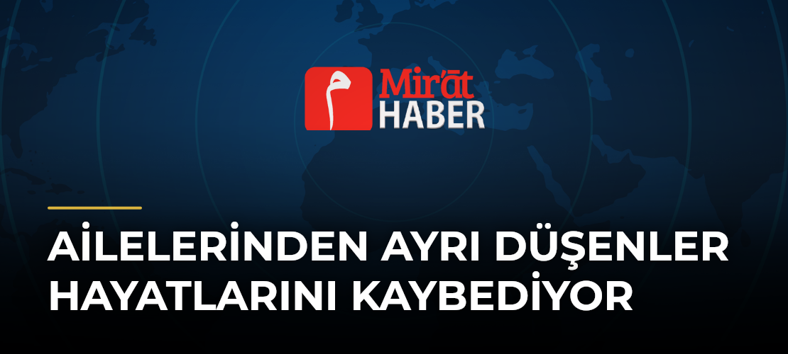 Ailelerinden Ayrı Düşenler Hayatlarını Kaybediyor